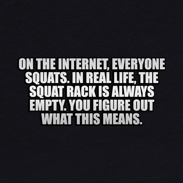 On the Internet, everyone squats. In real life, the squat rack is always empty. You figure out what this means by It'sMyTime